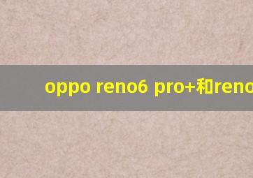 oppo reno6 pro+和reno6pro